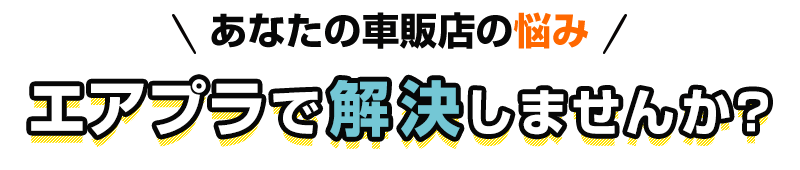 あなたの車販店の悩み　エアプラで解決しませんか？